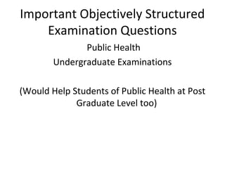 Important Objectively Structured
Examination Questions
Public Health
Undergraduate Examinations
(Would Help Students of Public Health at Post
Graduate Level too)
 