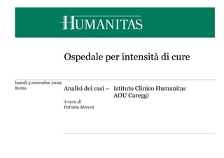 Ospedale per intensità di cure
lunedì 5 novembre 2009
Roma Analisi dei casi – Istituto Clinico Humanitas
AOU Careggi
A cura di
Patrizia Meroni
 