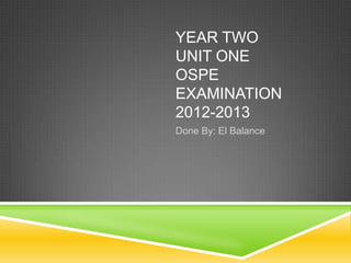 YEAR TWO
UNIT ONE
OSPE
EXAMINATION
2012-2013
Done By: El Balance

 