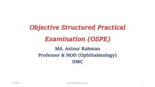 Objective Structured Practical
Examination (OSPE)
Md. Anisur Rahman
Professor & HOD (Ophthalmology)
DMC
7/1/2020 anjumk38dmc@gmail.com 1
 