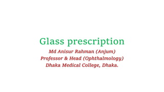 Glass prescription
Md Anisur Rahman (Anjum)
Professor & Head (Ophthalmology)
Dhaka Medical College, Dhaka.
 