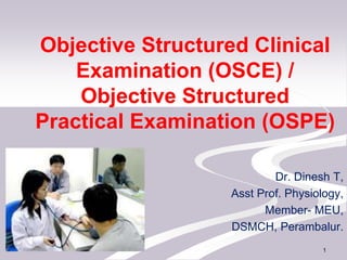 Objective Structured Clinical
Examination (OSCE) /
Objective Structured
Practical Examination (OSPE)
Dr. Dinesh T,
Asst Prof. Physiology,
Member- MEU,
DSMCH, Perambalur.
1
 
