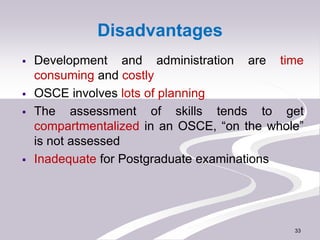 Disadvantages
 Development and administration are time
consuming and costly
 OSCE involves lots of planning
 The assess...