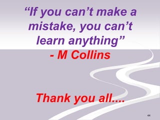 “If you can’t make a
mistake, you can’t
learn anything”
- M Collins
Thank you all....
44
 