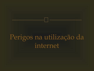 
Perigos na utilização da
internet
 