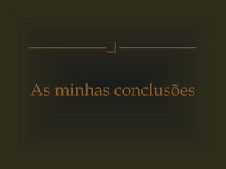 
As minhas conclusões
 