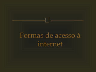 
Formas de acesso à
internet
 