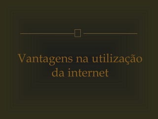 
Vantagens na utilização
da internet
 
