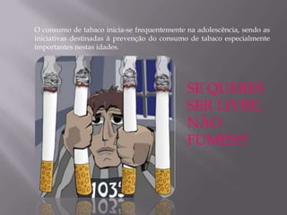 O consumo de tabaco inicia-se frequentemente na adolescência, sendo as
iniciativas destinadas à prevenção do consumo de tabaco especialmente
importantes nestas idades.




                                             SE QUERES
                                             SER LIVRE,
                                             NÃO
                                             FUMES!!!
 