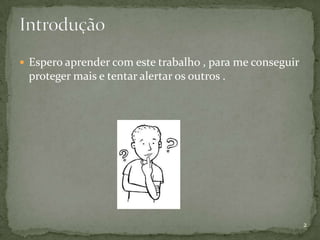  Espero aprender com este trabalho , para me conseguir
 proteger mais e tentar alertar os outros .




                                                          2
 
