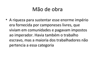 Mão de obra A riqueza para sustentar esse enorme império era fornecida por camponeses livres, que viviam em comunidades e pagavam impostos ao imperador. Havia também o trabalho escravo, mas a maioria dos trabalhadores não pertencia a essa categoria 