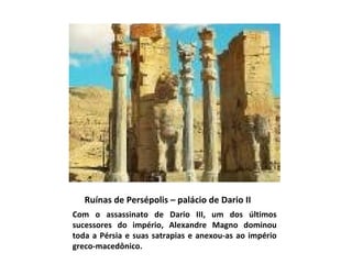 Ruínas de Persépolis – palácio de Dario II  Com o assassinato de Dario III, um dos últimos sucessores do império, Alexandre Magno dominou toda a Pérsia e suas satrapias e anexou-as ao império greco-macedônico.  