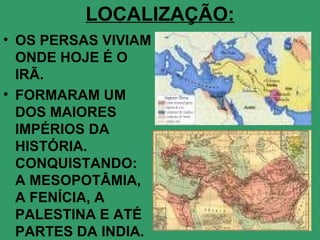 LOCALIZAÇÃO: <ul><li>OS PERSAS VIVIAM ONDE HOJE É O IRÃ. </li></ul><ul><li>FORMARAM UM DOS MAIORES IMPÉRIOS DA HISTÓRIA. C...