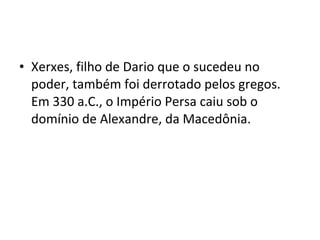 • Xerxes, filho de Dario que o sucedeu no
  poder, também foi derrotado pelos gregos.
  Em 330 a.C., o Império Persa caiu sob o
  domínio de Alexandre, da Macedônia.
 