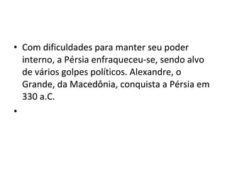• Com dificuldades para manter seu poder
  interno, a Pérsia enfraqueceu-se, sendo alvo
  de vários golpes políticos. Alexandre, o
  Grande, da Macedônia, conquista a Pérsia em
  330 a.C.
•
 