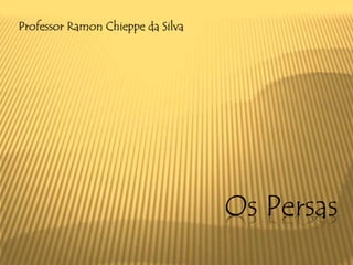 Os Persas
Professor Ramon Chieppe da Silva
 