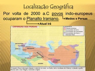 Localização Geográfica
Por volta de 2000 a.C povos indo-europeus
ocuparam o Planalto Iraniano. Medos e Persas
Atual Irã
 
