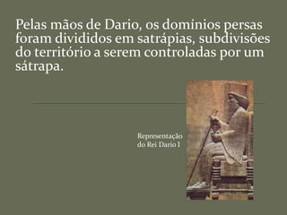 Pelas mãos de Dario, os domínios persas
foram divididos em satrápias, subdivisões
do território a serem controladas por um
sátrapa.
Representação
do Rei Dario I
 