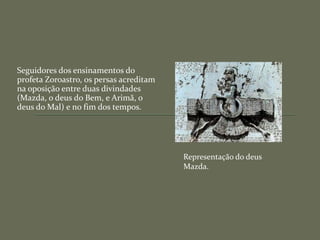 Seguidores dos ensinamentos do
profeta Zoroastro, os persas acreditam
na oposição entre duas divindades
(Mazda, o deus do Bem, e Arimã, o
deus do Mal) e no fim dos tempos.
Representação do deus
Mazda.
 