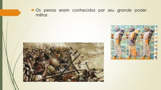  Os persas eram conhecidos por seu grande poder
militar.
 