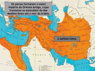 Os persas formaram o maior
império do Oriente Antigo, cujas
fronteiras se estendiam do Mar
Mediterrâneo até o mar da Arábia.
O IMPÉRIO PERSA
 