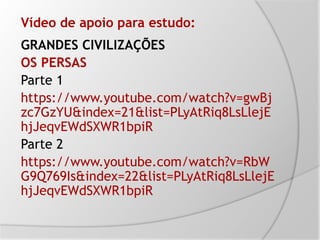 Vídeo de apoio para estudo:
GRANDES CIVILIZAÇÕES
OS PERSAS
Parte 1
https://www.youtube.com/watch?v=gwBj
zc7GzYU&index=21&list=PLyAtRiq8LsLlejE
hjJeqvEWdSXWR1bpiR
Parte 2
https://www.youtube.com/watch?v=RbW
G9Q769Is&index=22&list=PLyAtRiq8LsLlejE
hjJeqvEWdSXWR1bpiR
 