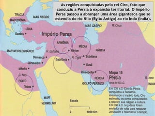 As regiões conquistadas pelo rei Ciro, fato que
conduziu a Pérsia à expansão territorial. O Império
Persa passou a abranger uma área gigantesca que se
estendia do rio Nilo (Egito Antigo) ao rio Indo (Índia).
 