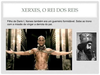 XERXES, O REI DOS REIS
Filho de Dario I, Xerxes também era um guerreiro formidável. Sobe ao trono
com a missão de vingar a derrota do pai.
 