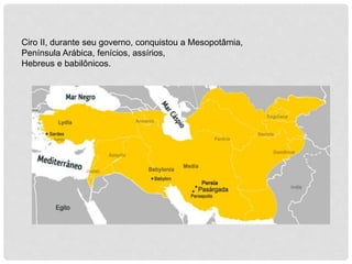 Ciro II, durante seu governo, conquistou a Mesopotâmia,
Península Arábica, fenícios, assírios,
Hebreus e babilônicos.
 
