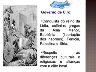 Governo de Ciro:

 •Conquista do reino da
Lídia, colônias gregas
da      Ásia       Menor,
Babilônia     (libertação
dos hebreus), Fenícia,
Palestina e Síria.

 •Respeito          às
diferenças culturais e
religiosas e alianças
com a elite local.
 