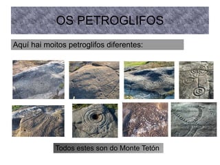 OS PETROGLIFOS
Aquí hai moitos petroglifos diferentes:
Todos estes son do Monte Tetón
 