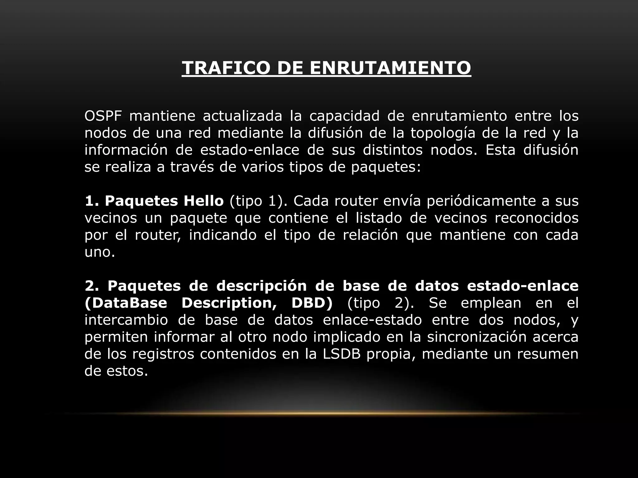 Los algoritmos de estado de enlace lo que hacen es mantener una base de datos que refleja la topología de la red en los routers; es decir, el estado de los enlaces de la red. Un router periódicamente intercambia información de estado actualizada a todos los dispositivos de encaminamiento de los que tiene conocimiento. De esta manera, cada router dispone de un mapa topológico de la red entera. Para conocer perfectamente la topología de la red los algoritmos de estado de enlace utilizan los siguientes elementos:  Publicaciones estado de enlace (LSA).Son paquetes de difusión o broadcast que contienen información acerca de los vecinos y los costos de ruta. Se utilizan para mantener actualizadas las bases de datos. 