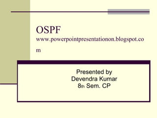 OSPF www.powerpointpresentationon.blogspot.com   Presented by Devendra Kumar 8 th  Sem. CP 