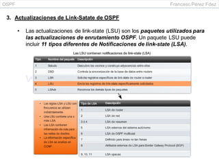 OSPF Francesc Pérez Fdez
3. Actualizaciones de Link-Satate de OSPF
• Las actualizaciones de link-state (LSU) son los paquetes utilizados para
las actualizaciones de enrutamiento OSPF. Un paquete LSU puede
incluir 11 tipos diferentes de Notificaciones de link-state (LSA).
 