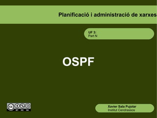 Planificació i administració de xarxes
OSPF
Xavier Sala Pujolar
Institut Cendrassos
UF 3: Administració avançada de xarxes
 