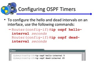 Configuring OSPF Timers
• To configure the hello and dead intervals on an
interface, use the following commands:
– Router(config-if)#ip ospf hello-
interval seconds
Router(config-if)#ip ospf dead-
interval seconds
 