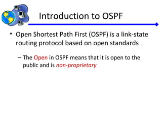 Introduction to OSPF
• Open Shortest Path First (OSPF) is a link-state
routing protocol based on open standards
– The Open in OSPF means that it is open to the
public and is non-proprietary
 