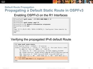 Presentation_ID 28© 2008 Cisco Systems, Inc. All rights reserved. Cisco Confidential
Default Route Propagation
Propagating a Default Static Route in OSPFv3
Verifying the propagated IPv6 default Route
Enabling OSPFv3 on the R1 Interfaces
 