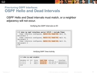 Presentation_ID 29© 2008 Cisco Systems, Inc. All rights reserved. Cisco Confidential
Fine-tuning OSPF Interfaces
OSPF Hello and Dead Intervals
OSPF Hello and Dead intervals must match, or a neighbor
adjacency will not occur.
 