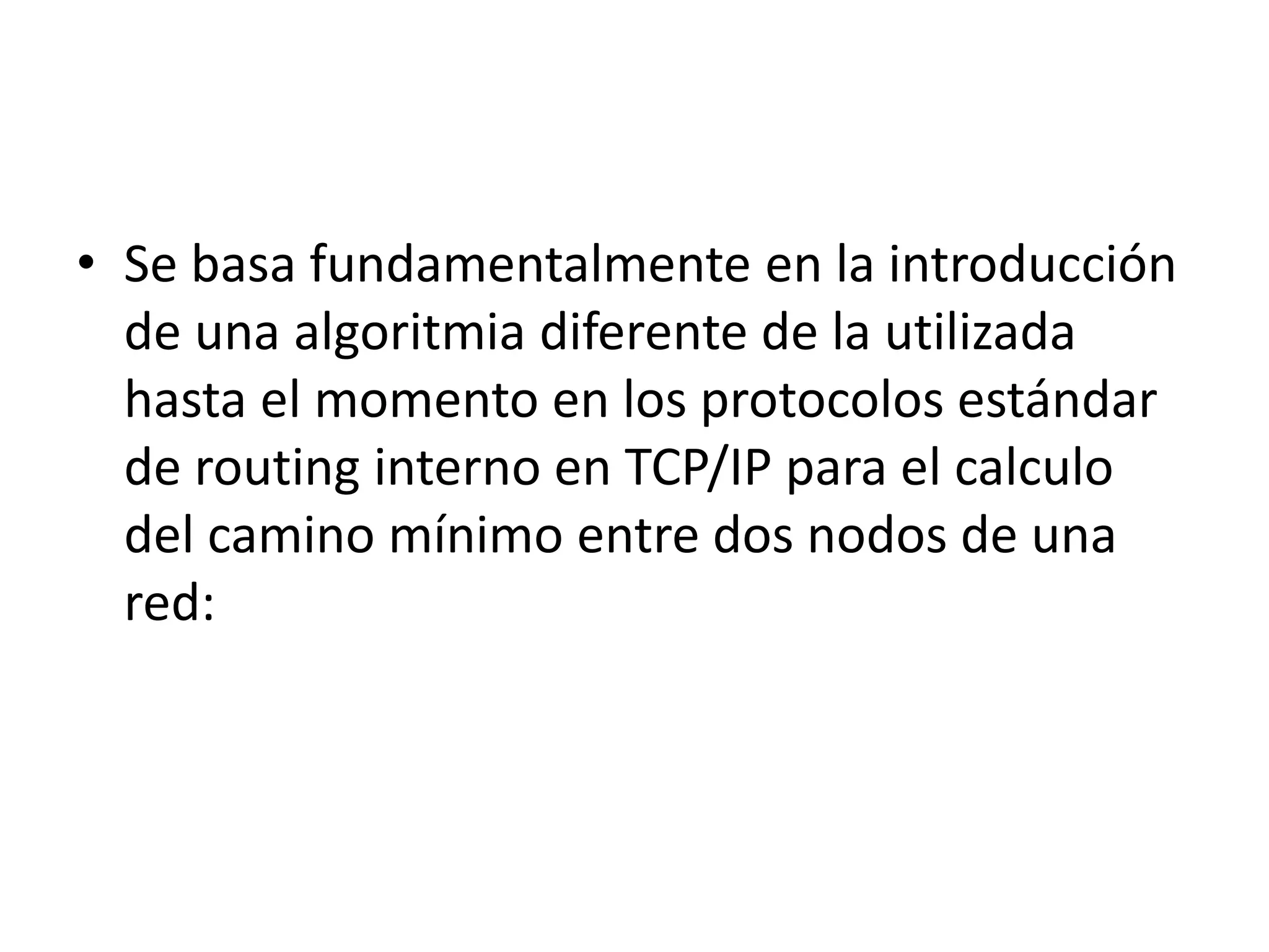 • Se basa fundamentalmente en la introducción 
de una algoritmia diferente de la utilizada 
hasta el momento en los protocolos estándar 
de routing interno en TCP/IP para el calculo 
del camino mínimo entre dos nodos de una 
red: 
 