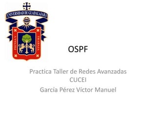 OSPF 
Practica Taller de Redes Avanzadas 
CUCEI 
García Pérez Víctor Manuel 
 