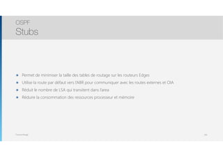 Thomas Moegli
๏ Permet de minimiser la taille des tables de routage sur les routeurs Edges
๏ Utilise la route par défaut vers l’ABR pour communiquer avec les routes externes et OIA
๏ Réduit le nombre de LSA qui transitent dans l’area
๏ Réduire la consommation des ressources processeur et mémoire
OSPF
Stubs
109
 