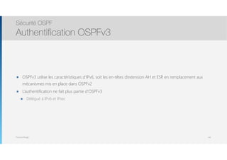 Thomas Moegli
๏ OSPFv3 utilise les caractéristiques d’IPv6, soit les en-têtes d’extension AH et ESP, en remplacement aux
mécanismes mis en place dans OSPFv2
๏ L’authentification ne fait plus partie d’OSPFv3
๏ Délégué à IPv6 et IPsec
Sécurité OSPF
Authentification OSPFv3
140
 