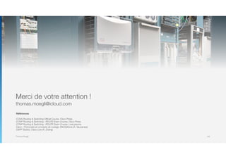 Thomas Moegli
Merci de votre attention !
thomas.moegli@icloud.com
Références
CCNA Routing & Switching Official Course, Cisco Press
CCNP Routing & Switching : ROUTE Exam Course, Cisco Press
CCNP Routing & Switching : ROUTE Exam Course, LiveLessons
Cisco : Protocoles et concepts de routage, ENI Editions (A. Vaucamps)
OSPF Stubby, Cisco Live (A. Zhang)
143
Merci de votre attention !
thomas.moegli@icloud.com
 