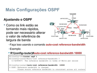 Mais Configurações OSPF
Ajustando o OSPF
 Como os link estão se
tornando mais rápidos,
pode ser necessário alterar
o valor de referência de
largura de banda
–Faça isso usando o comando auto-cost reference-bandwidth
–Exemplo:
 R1(config-router)#auto-cost reference-bandwidth 10000
 
