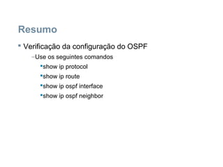 Resumo
 Verificação da configuração do OSPF
–Use os seguintes comandos
show ip protocol
show ip route
show ip ospf interface
show ip ospf neighbor
 