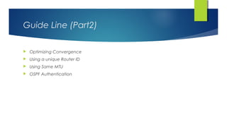 Guide Line (Part2)
 Optimizing Convergence
 Using a unique Router ID
 Using Same MTU
 OSPF Authentication
 