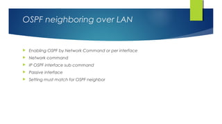 OSPF neighboring over LAN
 Enabling OSPF by Network Command or per interface
 Network command
 IP OSPF interface sub command
 Passive interface
 Setting must match for OSPF neighbor
 