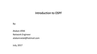 Introduction to OSPF
By:
Atakan ATAK
Network Engineer
atakannatak@hotmail.com
July, 2017
 