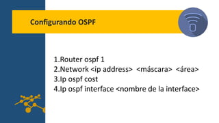 Configurando OSPF
1.Router ospf 1
2.Network <ip address> <máscara> <área>
3.Ip ospf cost
4.Ip ospf interface <nombre de la interface>
 